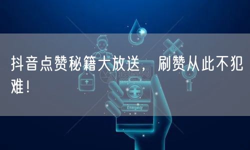 抖音点赞秘籍大放送，刷赞从此不犯难！