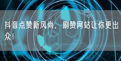 抖音点赞新风尚，刷赞网站让你更出众！