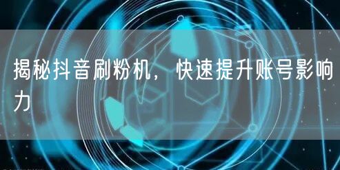 揭秘抖音刷粉机，快速提升账号影响力