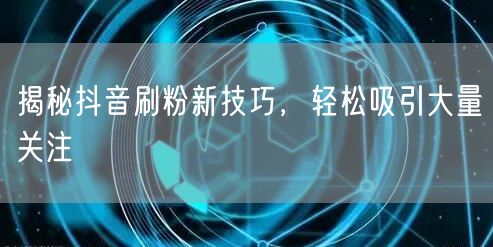 揭秘抖音刷粉新技巧，轻松吸引大量关注