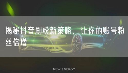 揭秘抖音刷粉新策略，让你的账号粉丝倍增