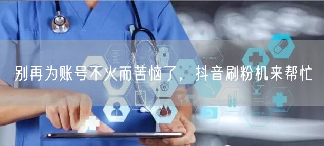 别再为账号不火而苦恼了，抖音刷粉机来帮忙
