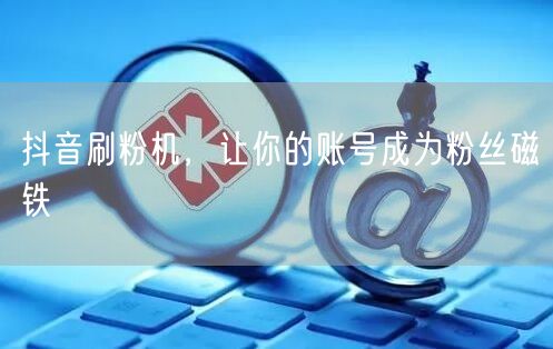 抖音刷粉机，让你的账号成为粉丝磁铁