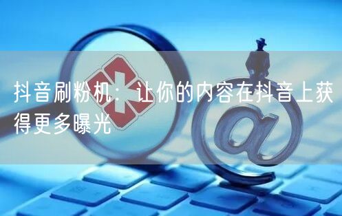 抖音刷粉机：让你的内容在抖音上获得更多曝光