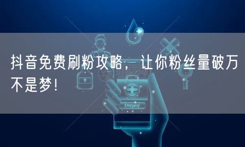 抖音免费刷粉攻略，让你粉丝量破万不是梦！