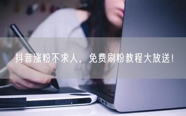 抖音涨粉不求人，免费刷粉教程大放送！
