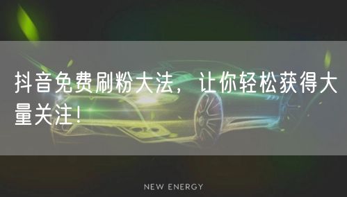抖音免费刷粉大法，让你轻松获得大量关注！