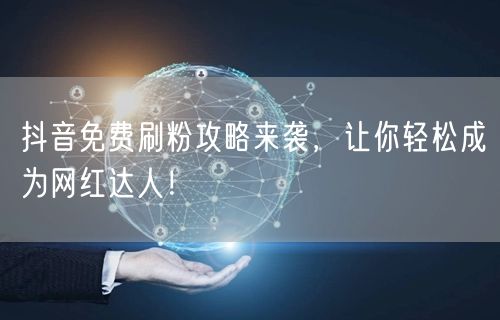 抖音免费刷粉攻略来袭，让你轻松成为网红达人！