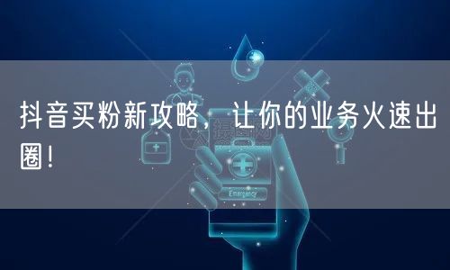 抖音买粉新攻略，让你的业务火速出圈！