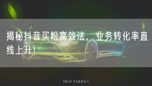 揭秘抖音买粉高效法，业务转化率直线上升！