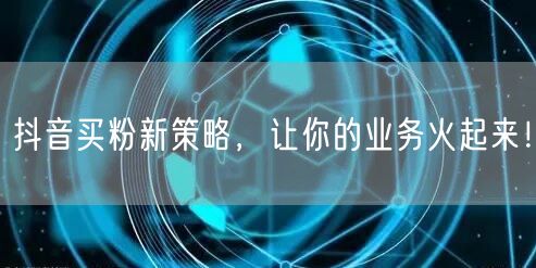抖音买粉新策略，让你的业务火起来！