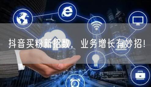 抖音买粉新招数，业务增长有妙招！