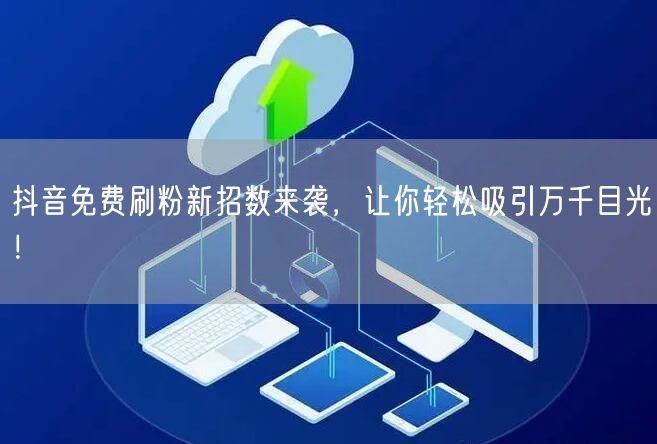 抖音免费刷粉新招数来袭，让你轻松吸引万千目光！