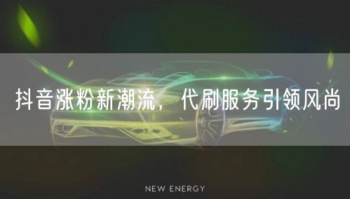 抖音涨粉新潮流，代刷服务引领风尚