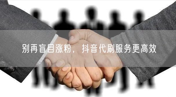 别再盲目涨粉，抖音代刷服务更高效