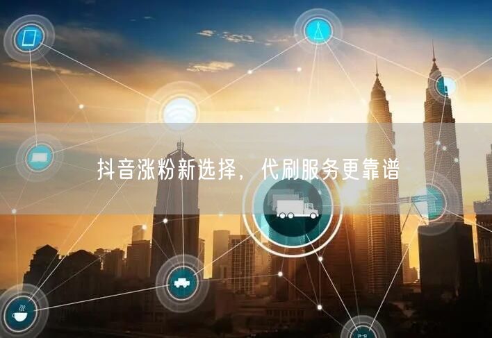 抖音涨粉新选择，代刷服务更靠谱