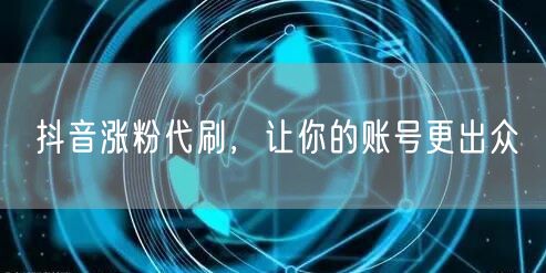 抖音涨粉代刷，让你的账号更出众