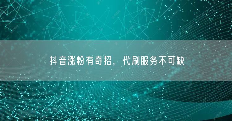抖音涨粉有奇招，代刷服务不可缺