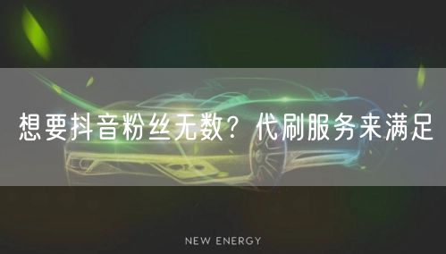 想要抖音粉丝无数？代刷服务来满足