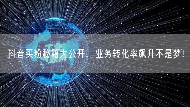 抖音买粉秘籍大公开，业务转化率飙升不是梦！
