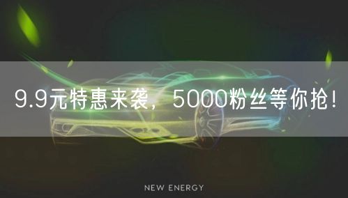 9.9元特惠来袭，5000粉丝等你抢！