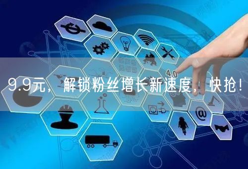 9.9元，解锁粉丝增长新速度，快抢！