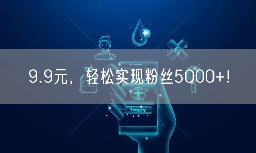 9.9元，轻松实现粉丝5000+！