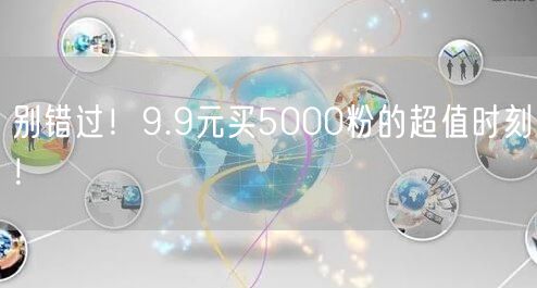 别错过！9.9元买5000粉的超值时刻！