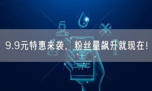 9.9元特惠来袭，粉丝量飙升就现在！