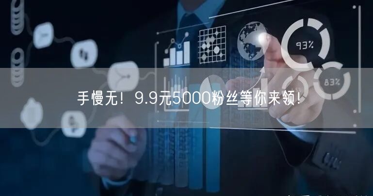 手慢无！9.9元5000粉丝等你来领！