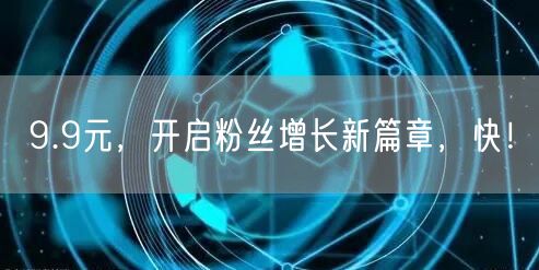 9.9元，开启粉丝增长新篇章，快！
