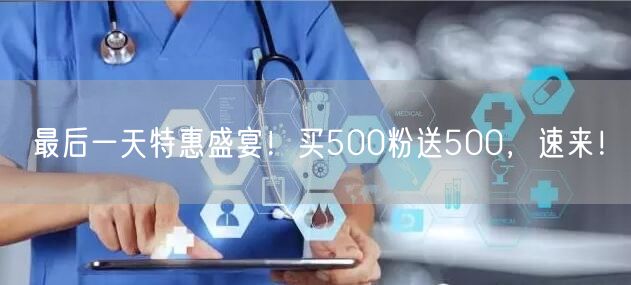 最后一天特惠盛宴！买500粉送500，速来！
