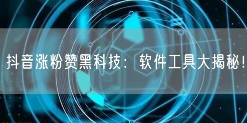 抖音涨粉赞黑科技：软件工具大揭秘！