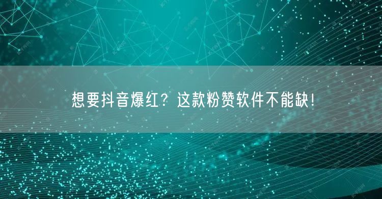 想要抖音爆红？这款粉赞软件不能缺！