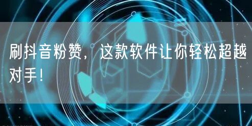 刷抖音粉赞，这款软件让你轻松超越对手！