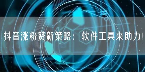 抖音涨粉赞新策略：软件工具来助力！