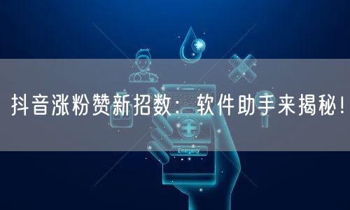 抖音涨粉赞新招数：软件助手来揭秘！