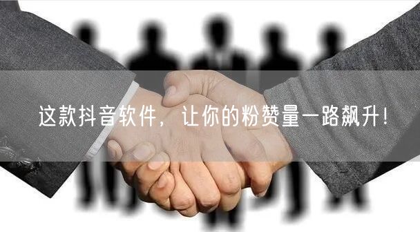 这款抖音软件，让你的粉赞量一路飙升！