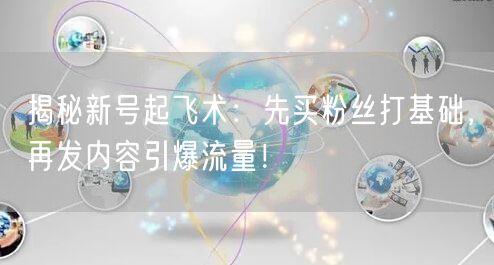 揭秘新号起飞术：先买粉丝打基础，再发内容引爆流量！