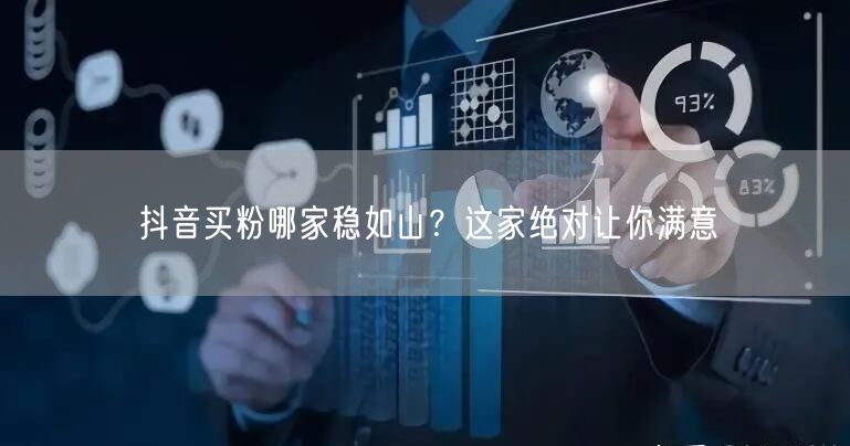 抖音买粉哪家稳如山？这家绝对让你满意