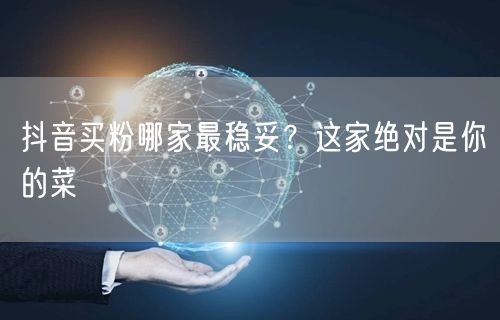抖音买粉哪家最稳妥？这家绝对是你的菜