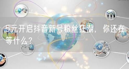 5元开启抖音新号粉丝狂潮，你还在等什么？