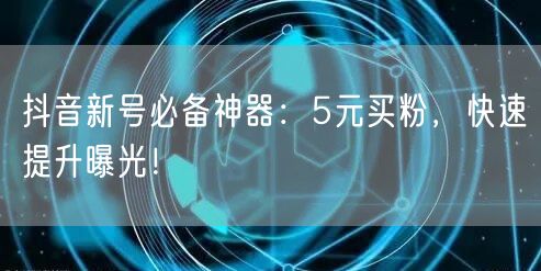 抖音新号必备神器：5元买粉，快速提升曝光！