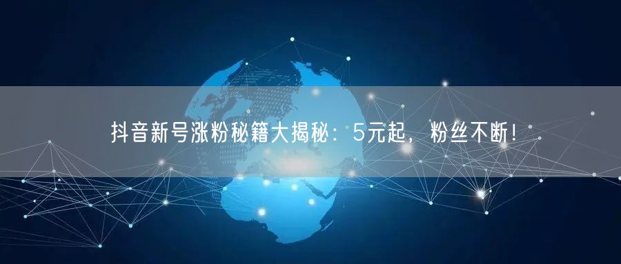 抖音新号涨粉秘籍大揭秘：5元起，粉丝不断！