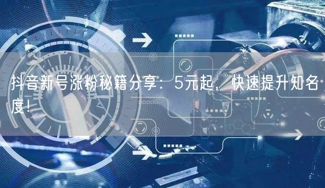 抖音新号涨粉秘籍分享：5元起，快速提升知名度！