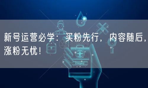 新号运营必学：买粉先行，内容随后，涨粉无忧！