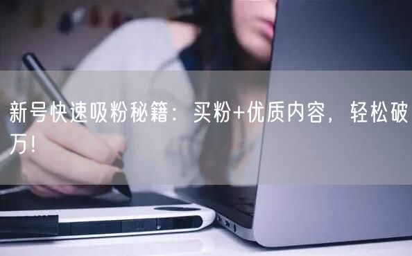 新号快速吸粉秘籍：买粉+优质内容，轻松破万！