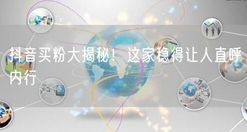 抖音买粉大揭秘！这家稳得让人直呼内行
