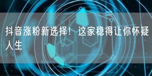 抖音涨粉新选择！这家稳得让你怀疑人生