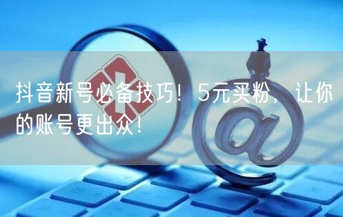 抖音新号必备技巧！5元买粉，让你的账号更出众！